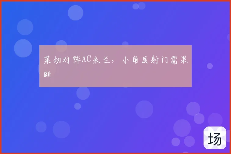 莱切对阵AC米兰，小角度射门需果断