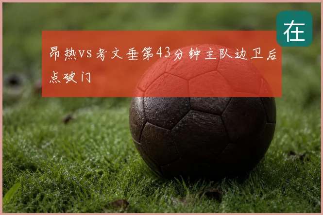昂热vs考文垂第43分钟主队边卫后点破门