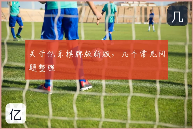 关于亿乐棋牌版新版，几个常见问题整理