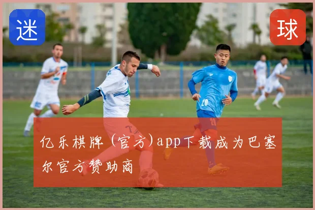 亿乐棋牌 (官方)app下载成为巴塞尔官方赞助商